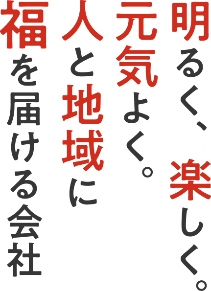 明るく、楽しく。元気よく。人と地域に福を届ける会社