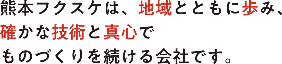 熊本フクスケは、地域とともに歩み、確かな技術と真心でものづくりを続ける会社です。